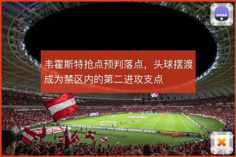 韦霍斯特抢点预判落点,头球摆渡成为禁区内的第二进攻支点