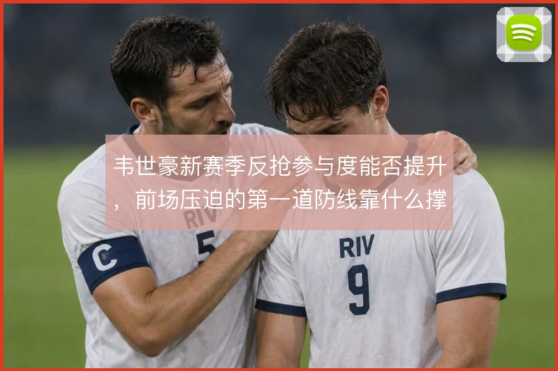 韦世豪新赛季反抢参与度能否提升,前场压迫的第一道防线靠什么撑住