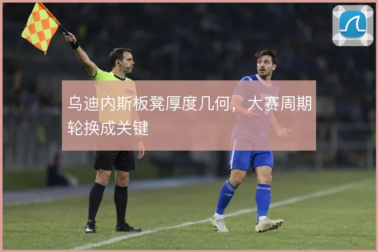 乌迪内斯板凳厚度几何,大赛周期轮换成关键