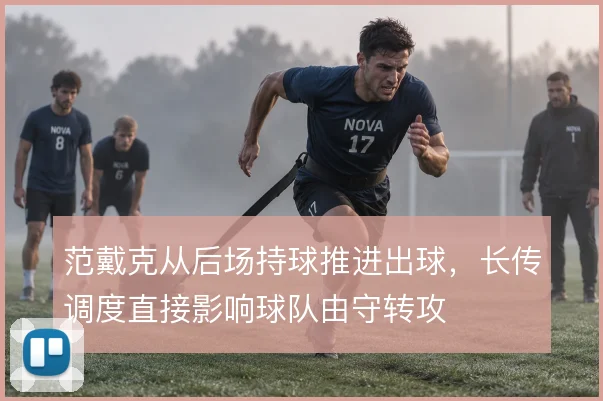 范戴克从后场持球推进出球,长传调度直接影响球队由守转攻