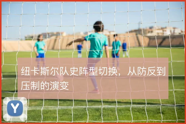 纽卡斯尔队史阵型切换,从防反到压制的演变