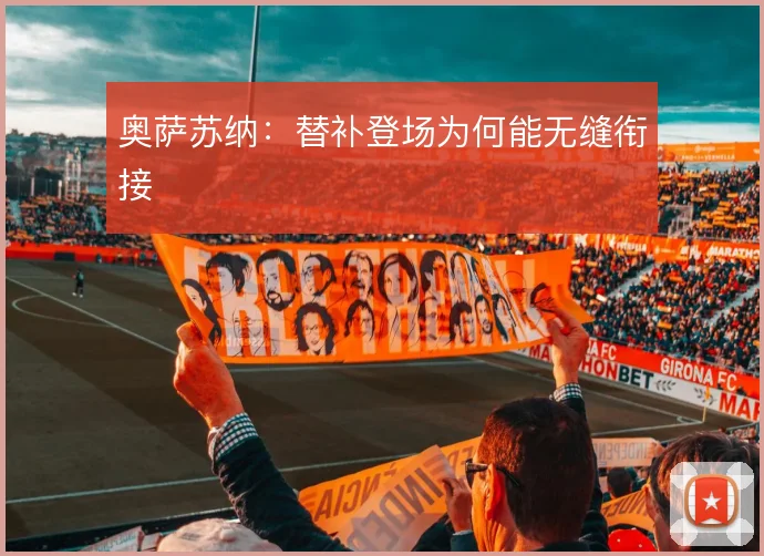 奥萨苏纳：替补登场为何能无缝衔接