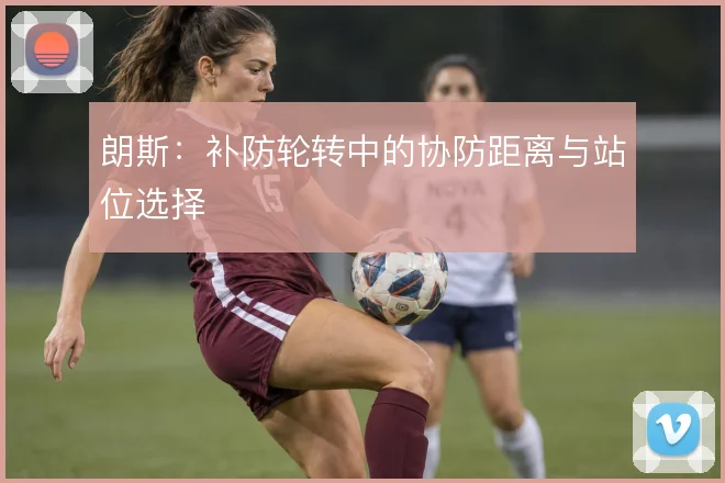 朗斯:补防轮转中的协防距离与站位选择
