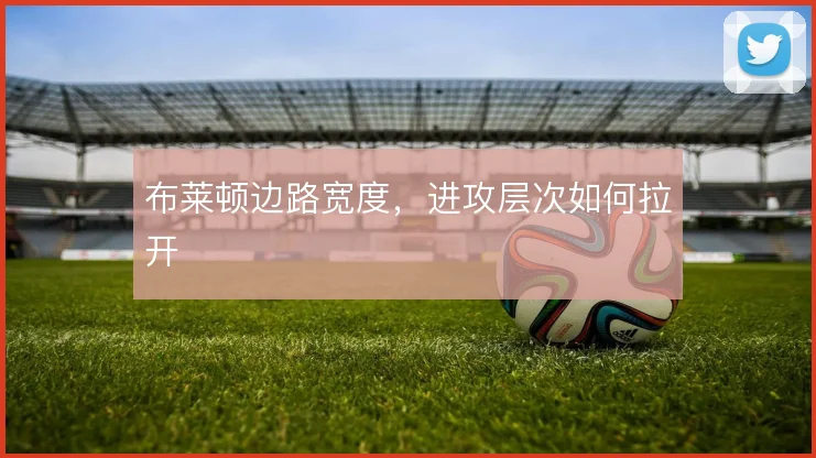 布莱顿边路宽度,进攻层次如何拉开