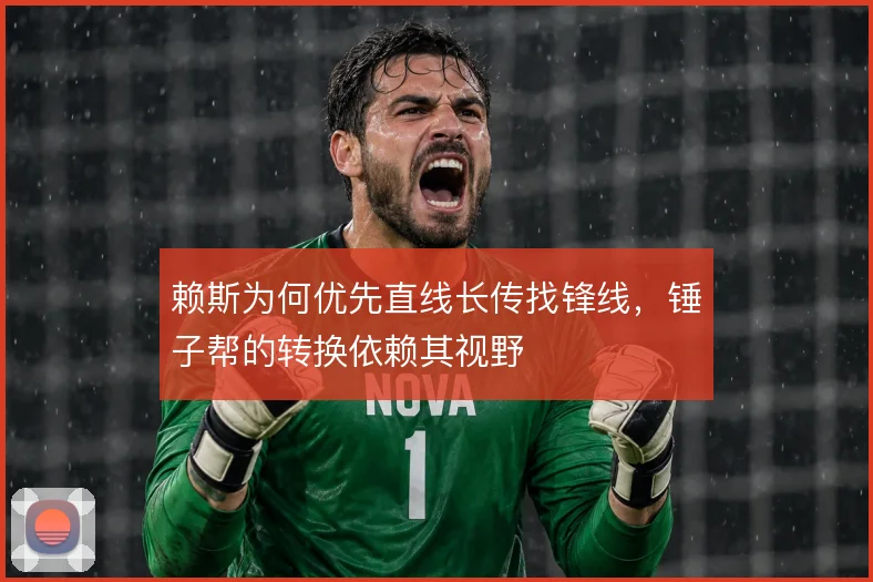 赖斯为何优先直线长传找锋线,锤子帮的转换依赖其视野