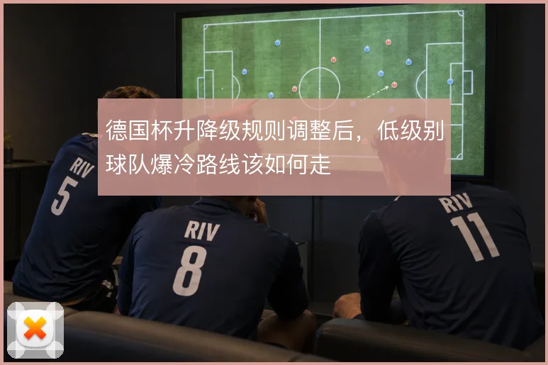 德国杯升降级规则调整后,低级别球队爆冷路线该如何走