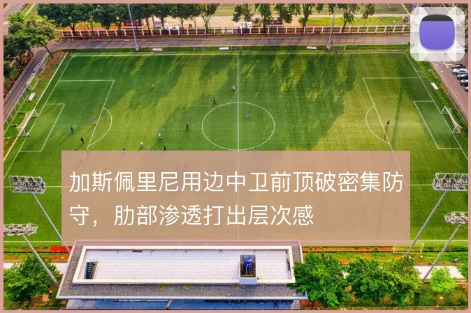 加斯佩里尼用边中卫前顶破密集防守，肋部渗透打出层次感
