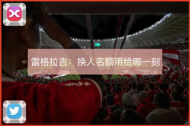 雷格拉吉:换人名额用给哪一刻