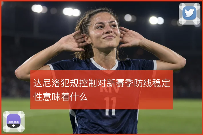 达尼洛犯规控制对新赛季防线稳定性意味着什么
