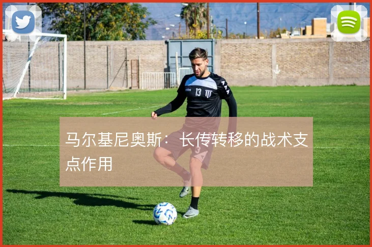马尔基尼奥斯:长传转移的战术支点作用