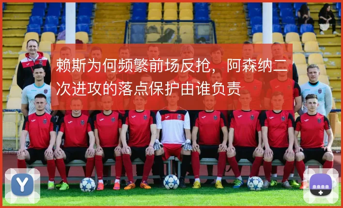 赖斯为何频繁前场反抢,阿森纳二次进攻的落点保护由谁负责