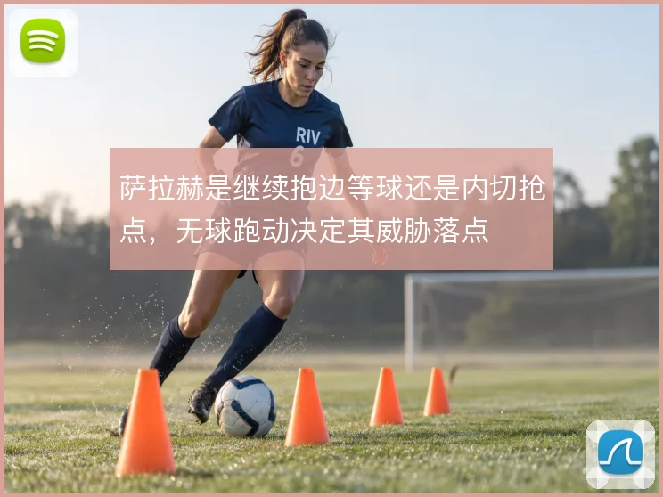 萨拉赫是继续抱边等球还是内切抢点，无球跑动决定其威胁落点