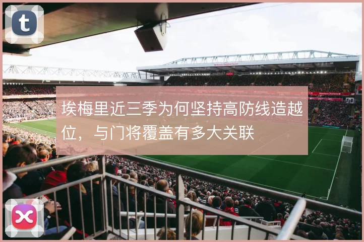 埃梅里近三季为何坚持高防线造越位,与门将覆盖有多大关联