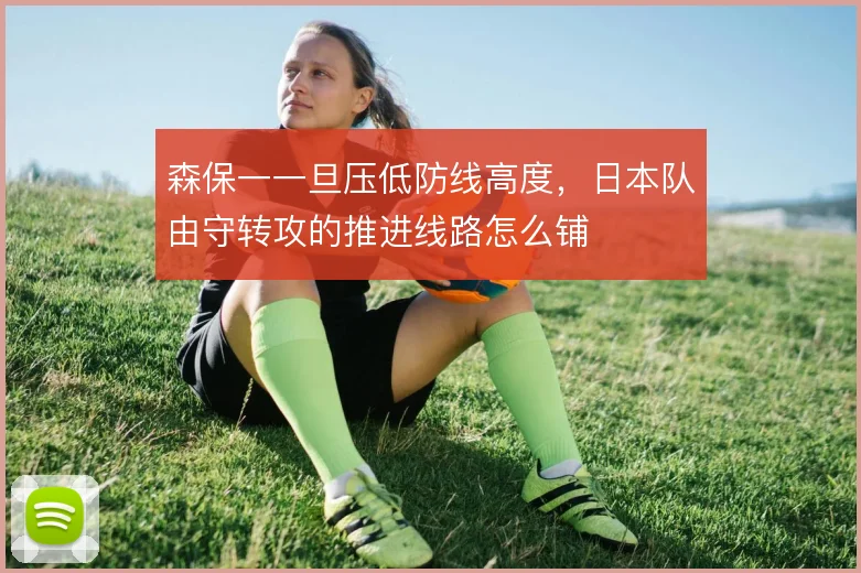 森保一一旦压低防线高度,日本队由守转攻的推进线路怎么铺