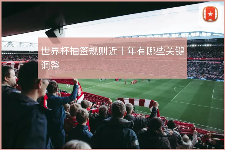 世界杯抽签规则近十年有哪些关键调整