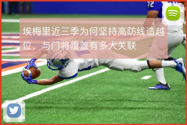 埃梅里近三季为何坚持高防线造越位,与门将覆盖有多大关联
