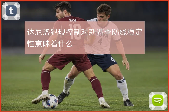达尼洛犯规控制对新赛季防线稳定性意味着什么