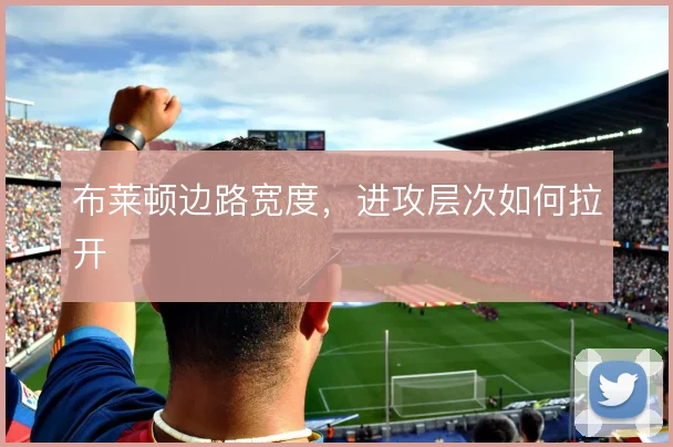 布莱顿边路宽度,进攻层次如何拉开