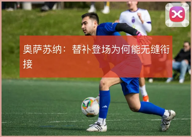 奥萨苏纳：替补登场为何能无缝衔接